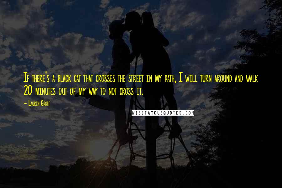Lauren Groff Quotes: If there's a black cat that crosses the street in my path, I will turn around and walk 20 minutes out of my way to not cross it.