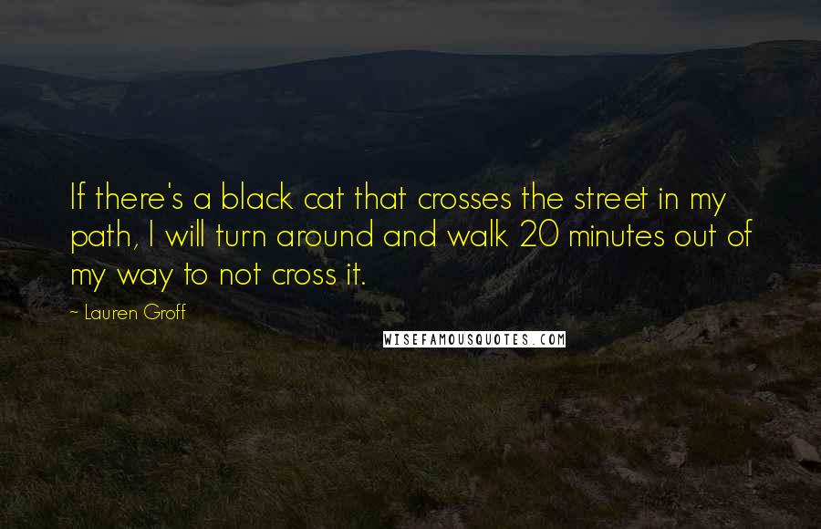 Lauren Groff Quotes: If there's a black cat that crosses the street in my path, I will turn around and walk 20 minutes out of my way to not cross it.