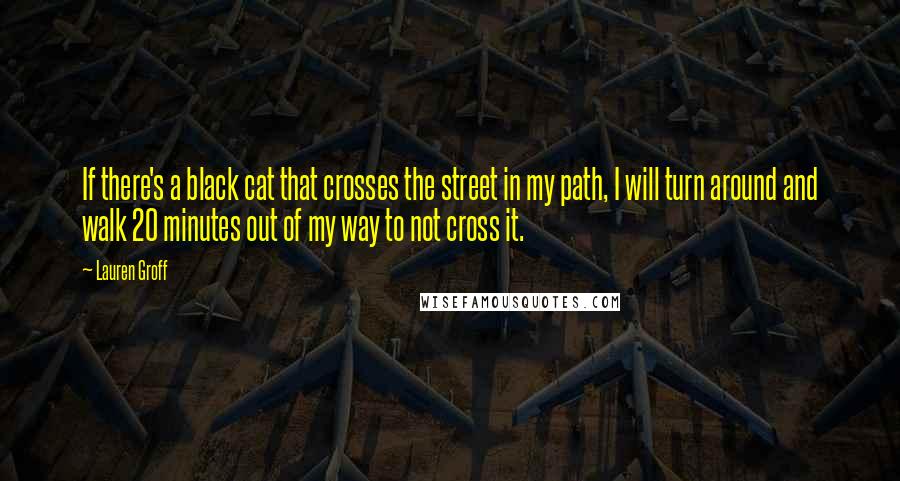 Lauren Groff Quotes: If there's a black cat that crosses the street in my path, I will turn around and walk 20 minutes out of my way to not cross it.