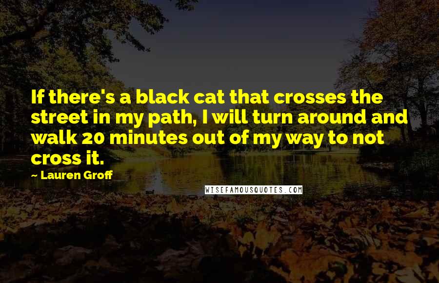 Lauren Groff Quotes: If there's a black cat that crosses the street in my path, I will turn around and walk 20 minutes out of my way to not cross it.