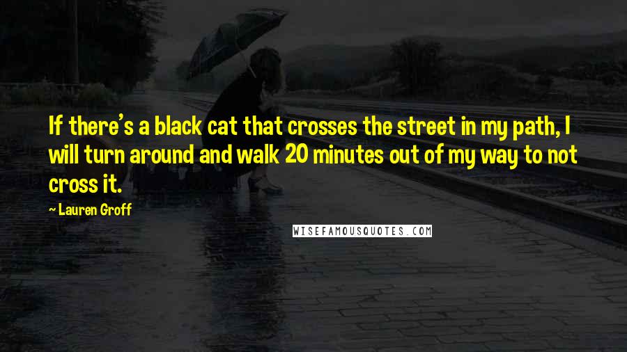 Lauren Groff Quotes: If there's a black cat that crosses the street in my path, I will turn around and walk 20 minutes out of my way to not cross it.