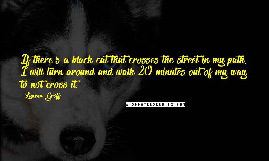 Lauren Groff Quotes: If there's a black cat that crosses the street in my path, I will turn around and walk 20 minutes out of my way to not cross it.