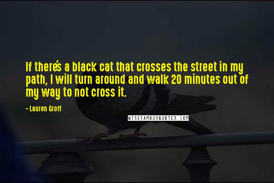 Lauren Groff Quotes: If there's a black cat that crosses the street in my path, I will turn around and walk 20 minutes out of my way to not cross it.