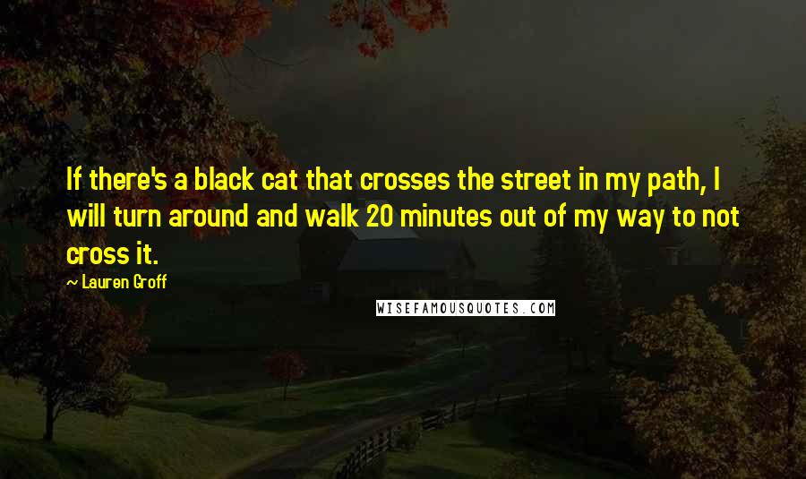 Lauren Groff Quotes: If there's a black cat that crosses the street in my path, I will turn around and walk 20 minutes out of my way to not cross it.