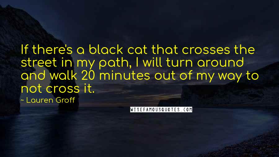 Lauren Groff Quotes: If there's a black cat that crosses the street in my path, I will turn around and walk 20 minutes out of my way to not cross it.