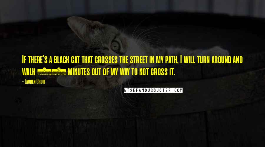 Lauren Groff Quotes: If there's a black cat that crosses the street in my path, I will turn around and walk 20 minutes out of my way to not cross it.
