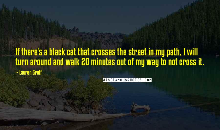 Lauren Groff Quotes: If there's a black cat that crosses the street in my path, I will turn around and walk 20 minutes out of my way to not cross it.