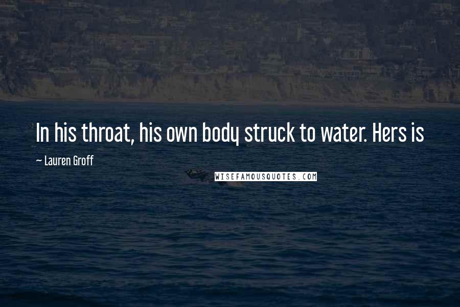 Lauren Groff Quotes: In his throat, his own body struck to water. Hers is