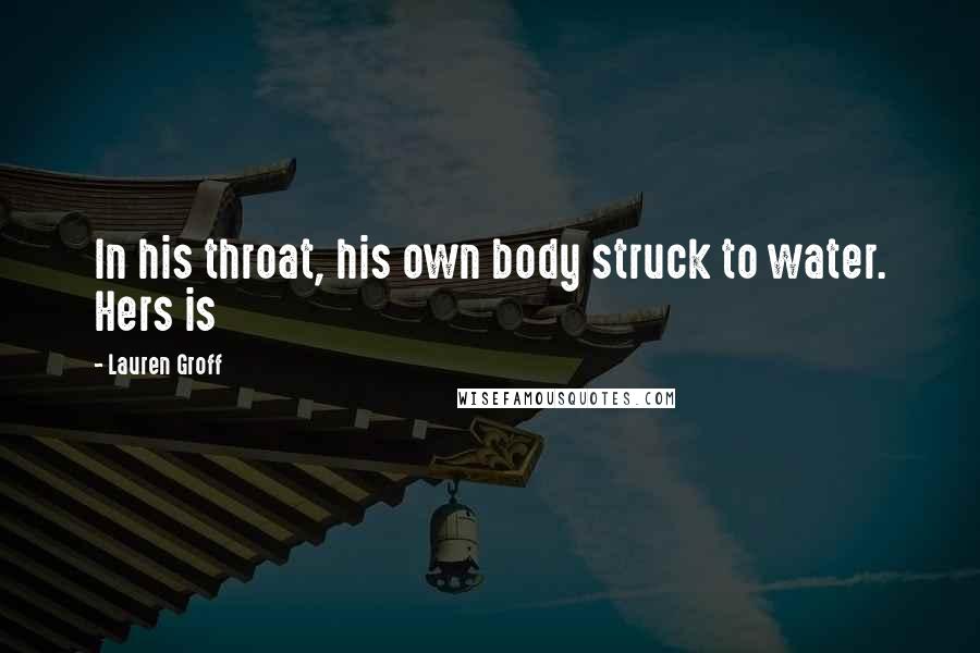 Lauren Groff Quotes: In his throat, his own body struck to water. Hers is