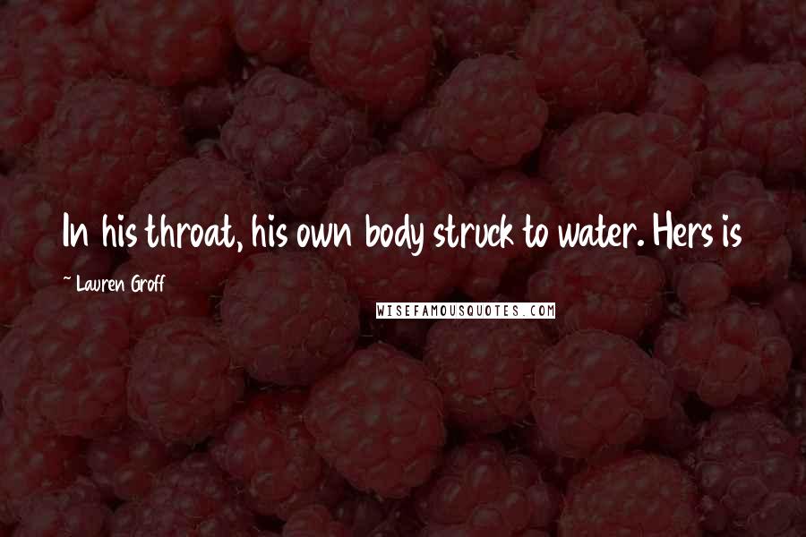 Lauren Groff Quotes: In his throat, his own body struck to water. Hers is