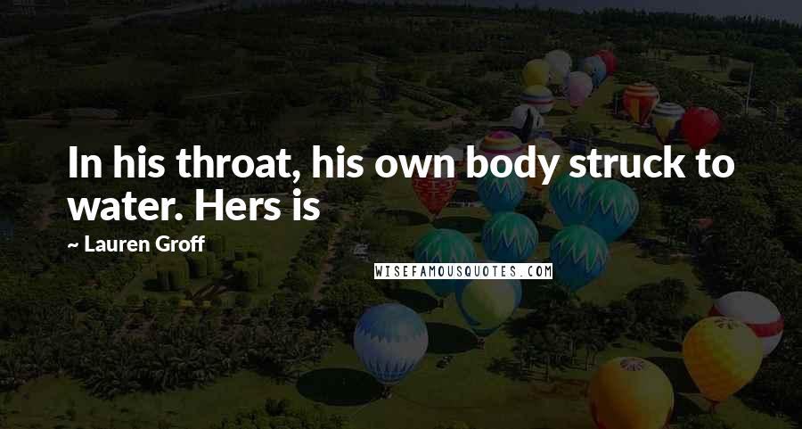 Lauren Groff Quotes: In his throat, his own body struck to water. Hers is