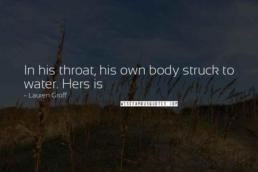 Lauren Groff Quotes: In his throat, his own body struck to water. Hers is
