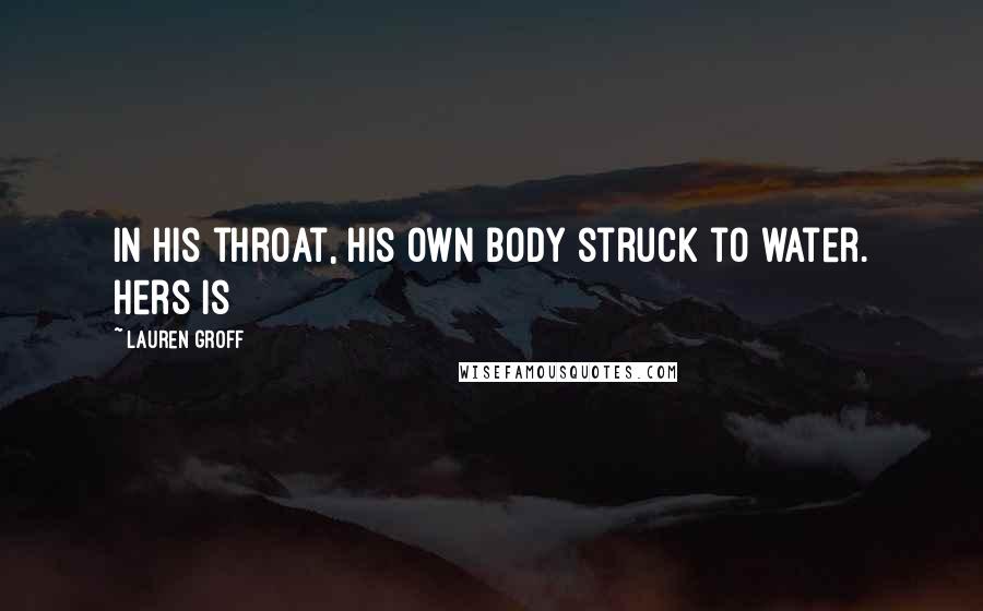 Lauren Groff Quotes: In his throat, his own body struck to water. Hers is