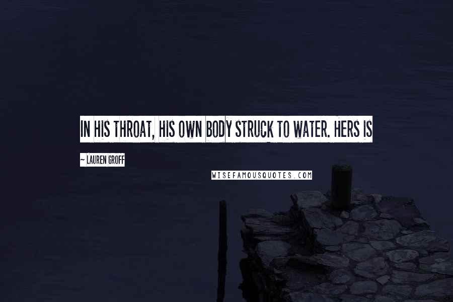 Lauren Groff Quotes: In his throat, his own body struck to water. Hers is