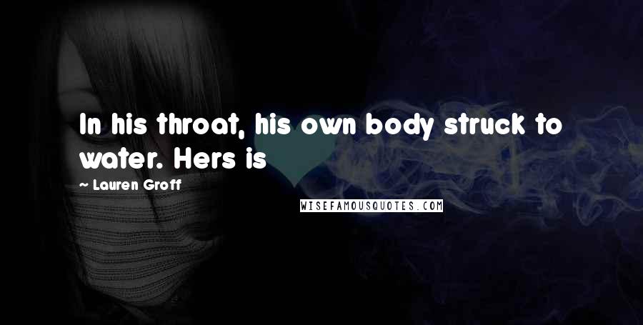 Lauren Groff Quotes: In his throat, his own body struck to water. Hers is