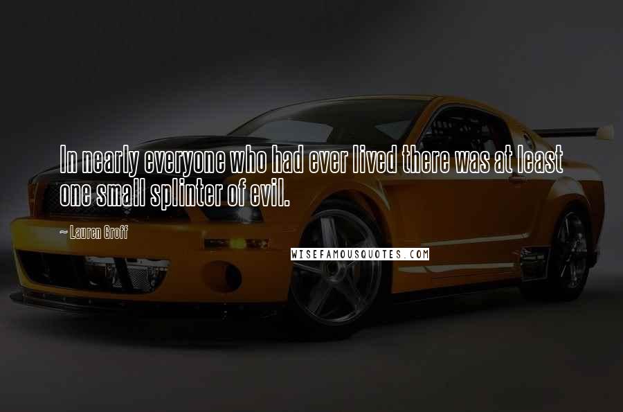 Lauren Groff Quotes: In nearly everyone who had ever lived there was at least one small splinter of evil.