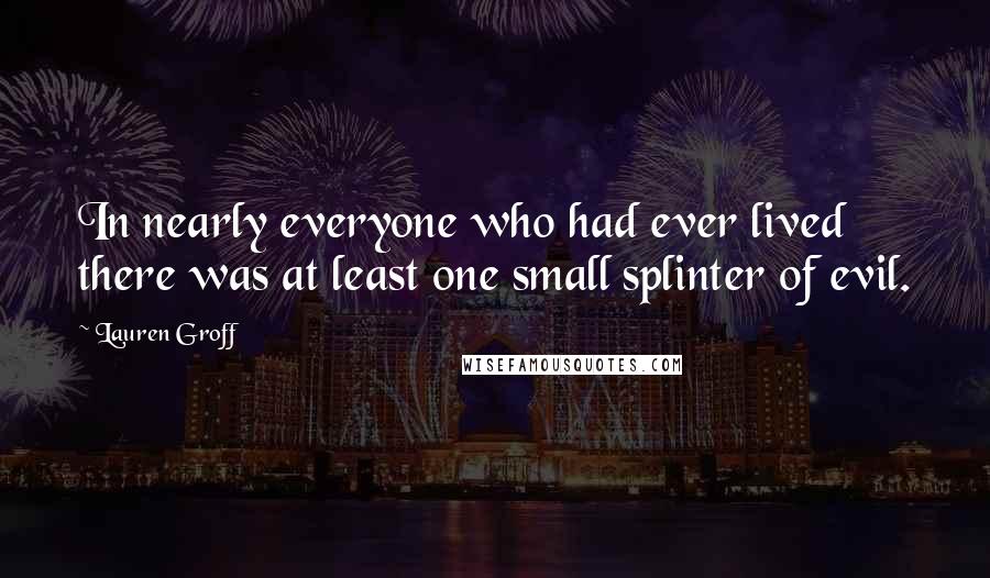 Lauren Groff Quotes: In nearly everyone who had ever lived there was at least one small splinter of evil.