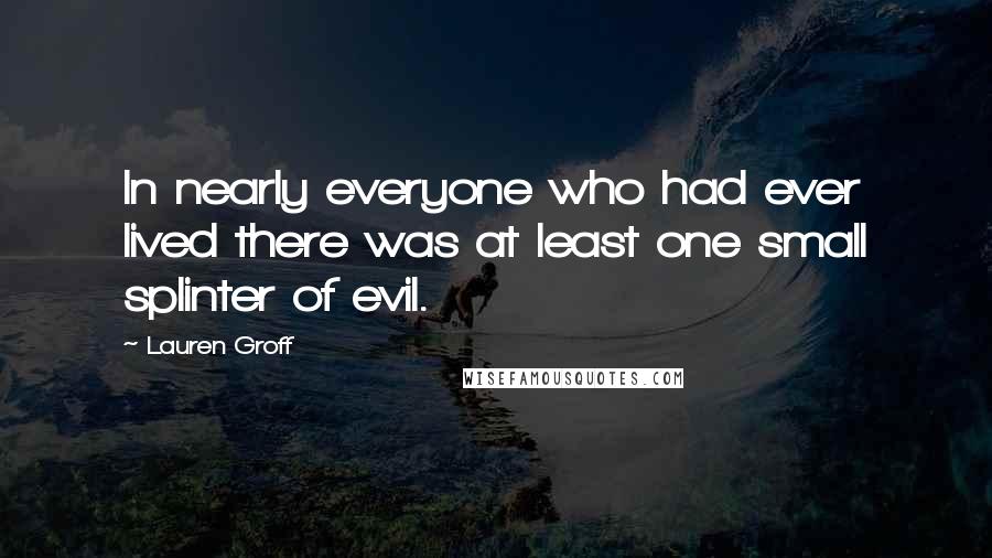 Lauren Groff Quotes: In nearly everyone who had ever lived there was at least one small splinter of evil.