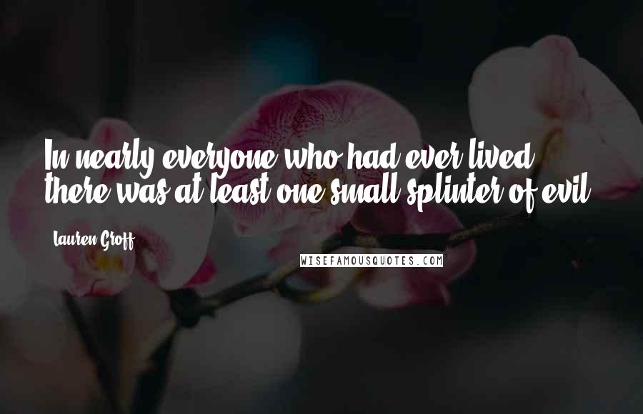 Lauren Groff Quotes: In nearly everyone who had ever lived there was at least one small splinter of evil.