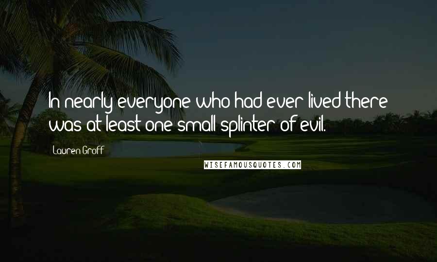 Lauren Groff Quotes: In nearly everyone who had ever lived there was at least one small splinter of evil.