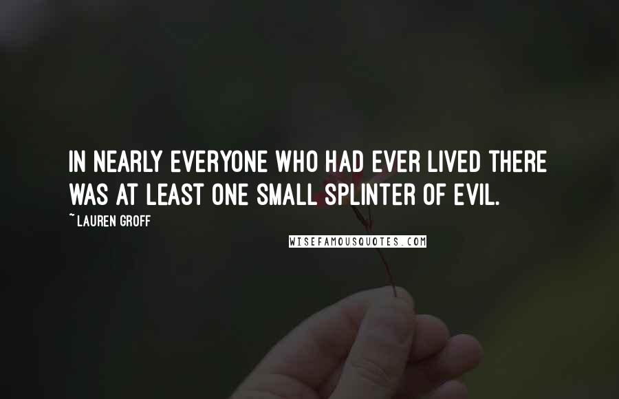 Lauren Groff Quotes: In nearly everyone who had ever lived there was at least one small splinter of evil.