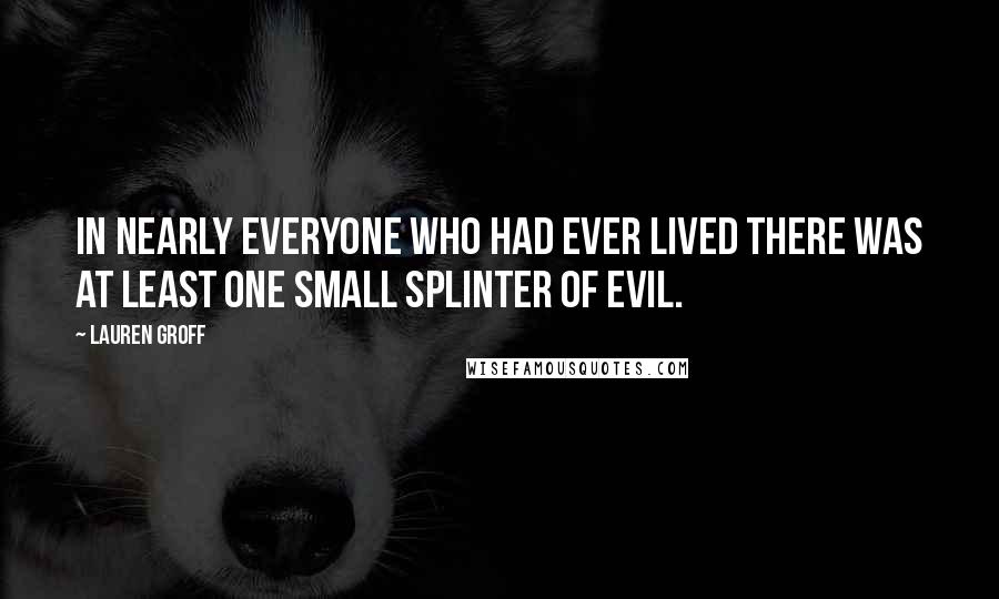 Lauren Groff Quotes: In nearly everyone who had ever lived there was at least one small splinter of evil.