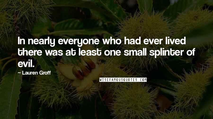 Lauren Groff Quotes: In nearly everyone who had ever lived there was at least one small splinter of evil.