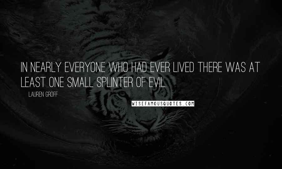 Lauren Groff Quotes: In nearly everyone who had ever lived there was at least one small splinter of evil.