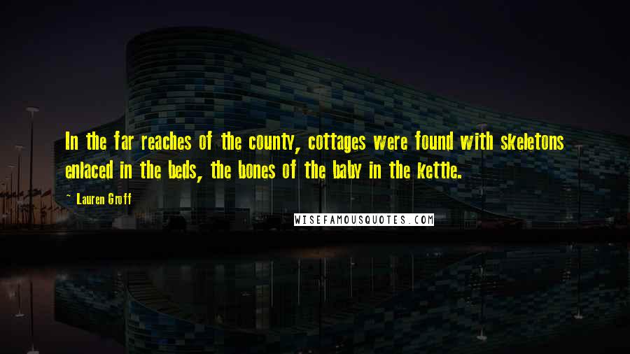 Lauren Groff Quotes: In the far reaches of the county, cottages were found with skeletons enlaced in the beds, the bones of the baby in the kettle.