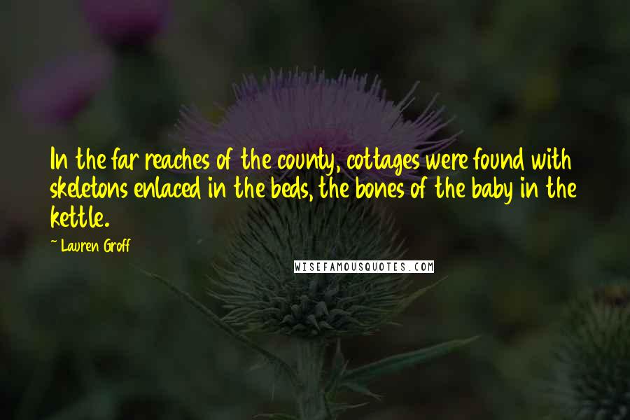 Lauren Groff Quotes: In the far reaches of the county, cottages were found with skeletons enlaced in the beds, the bones of the baby in the kettle.