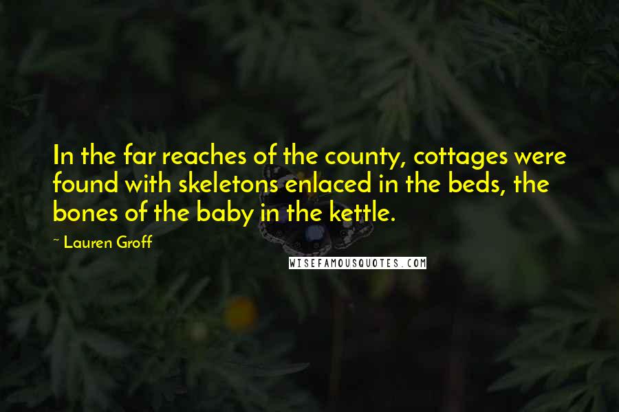 Lauren Groff Quotes: In the far reaches of the county, cottages were found with skeletons enlaced in the beds, the bones of the baby in the kettle.