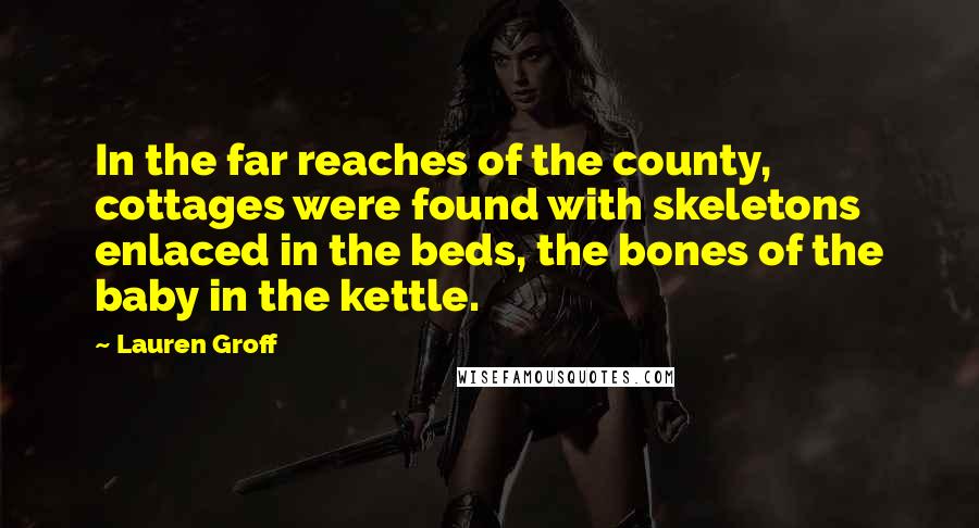 Lauren Groff Quotes: In the far reaches of the county, cottages were found with skeletons enlaced in the beds, the bones of the baby in the kettle.