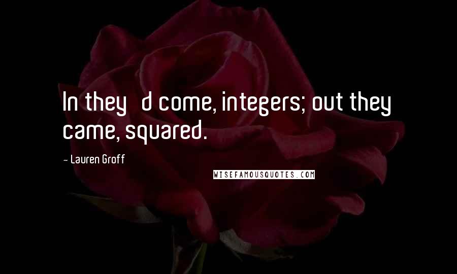 Lauren Groff Quotes: In they'd come, integers; out they came, squared.