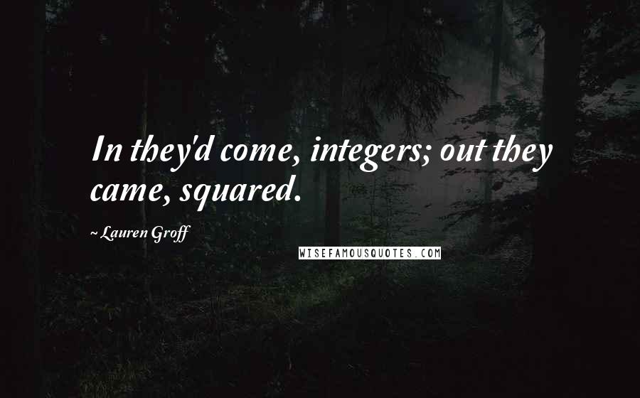 Lauren Groff Quotes: In they'd come, integers; out they came, squared.