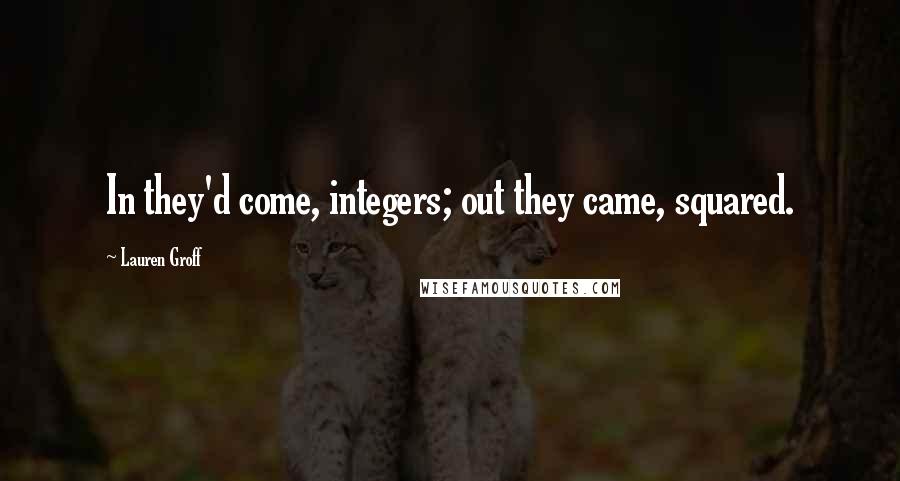 Lauren Groff Quotes: In they'd come, integers; out they came, squared.