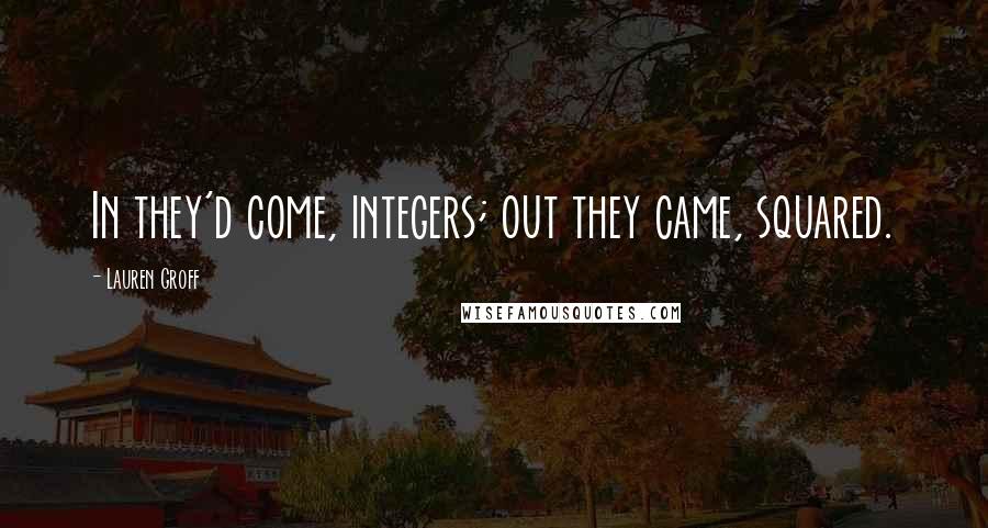 Lauren Groff Quotes: In they'd come, integers; out they came, squared.