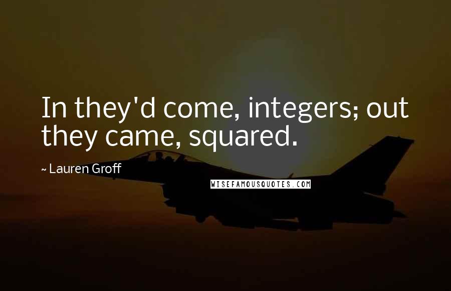 Lauren Groff Quotes: In they'd come, integers; out they came, squared.