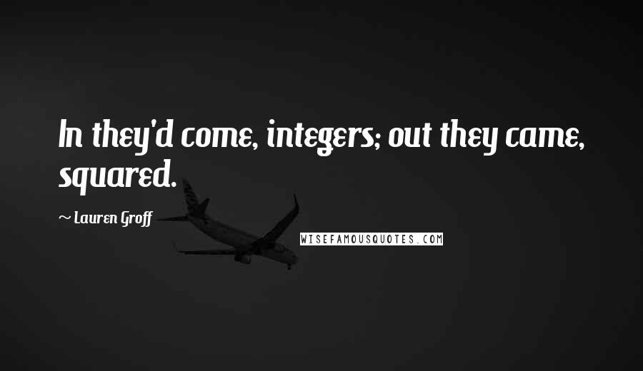 Lauren Groff Quotes: In they'd come, integers; out they came, squared.