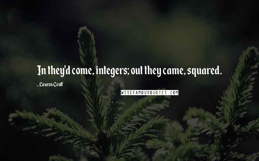 Lauren Groff Quotes: In they'd come, integers; out they came, squared.