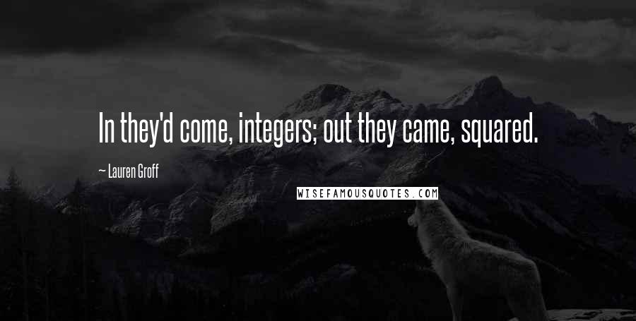 Lauren Groff Quotes: In they'd come, integers; out they came, squared.