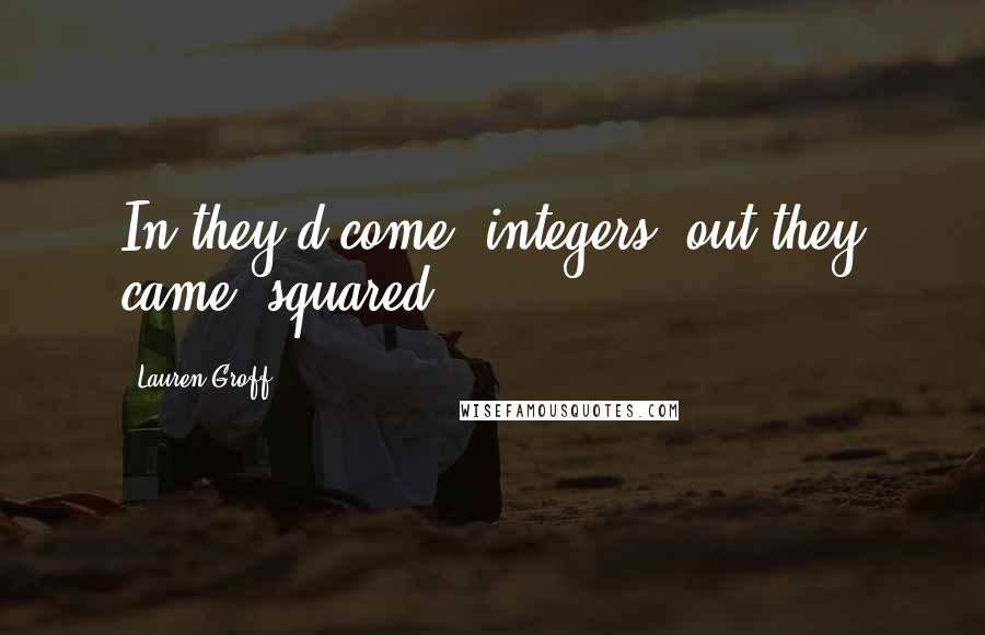 Lauren Groff Quotes: In they'd come, integers; out they came, squared.