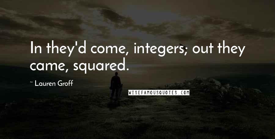 Lauren Groff Quotes: In they'd come, integers; out they came, squared.