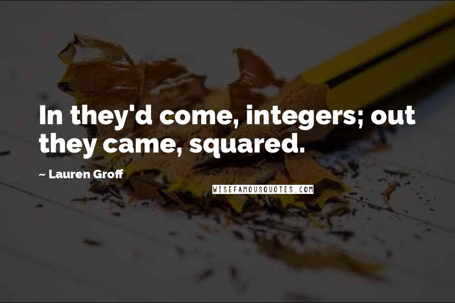 Lauren Groff Quotes: In they'd come, integers; out they came, squared.