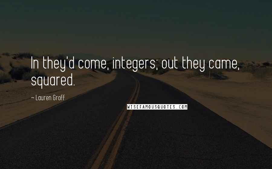 Lauren Groff Quotes: In they'd come, integers; out they came, squared.