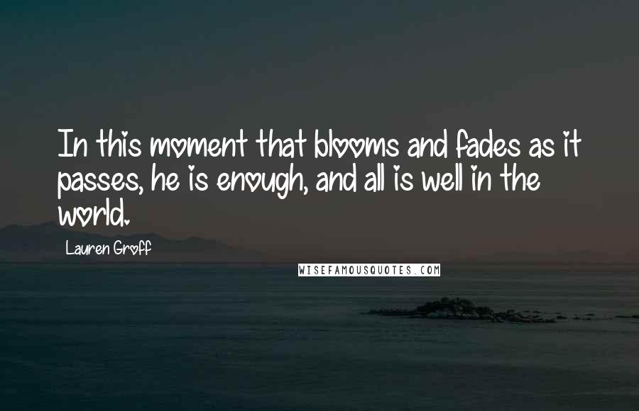 Lauren Groff Quotes: In this moment that blooms and fades as it passes, he is enough, and all is well in the world.