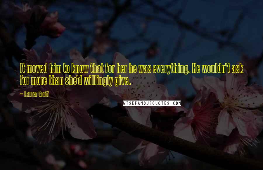 Lauren Groff Quotes: It moved him to know that for her he was everything. He wouldn't ask for more than she'd willingly give.