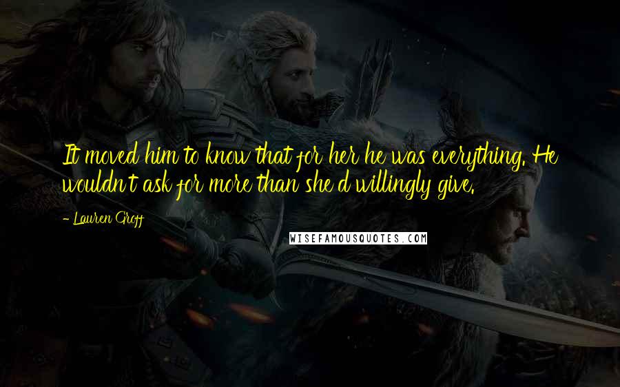 Lauren Groff Quotes: It moved him to know that for her he was everything. He wouldn't ask for more than she'd willingly give.