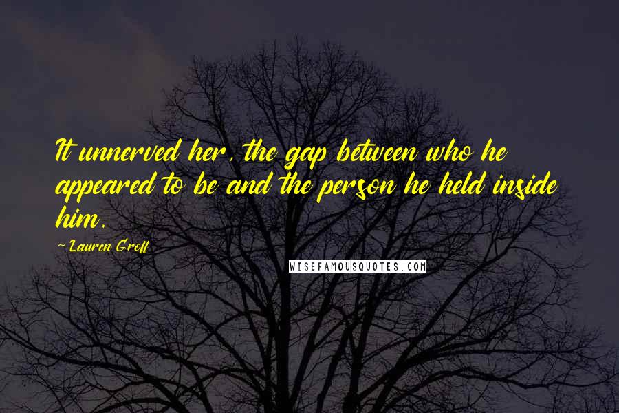 Lauren Groff Quotes: It unnerved her, the gap between who he appeared to be and the person he held inside him.