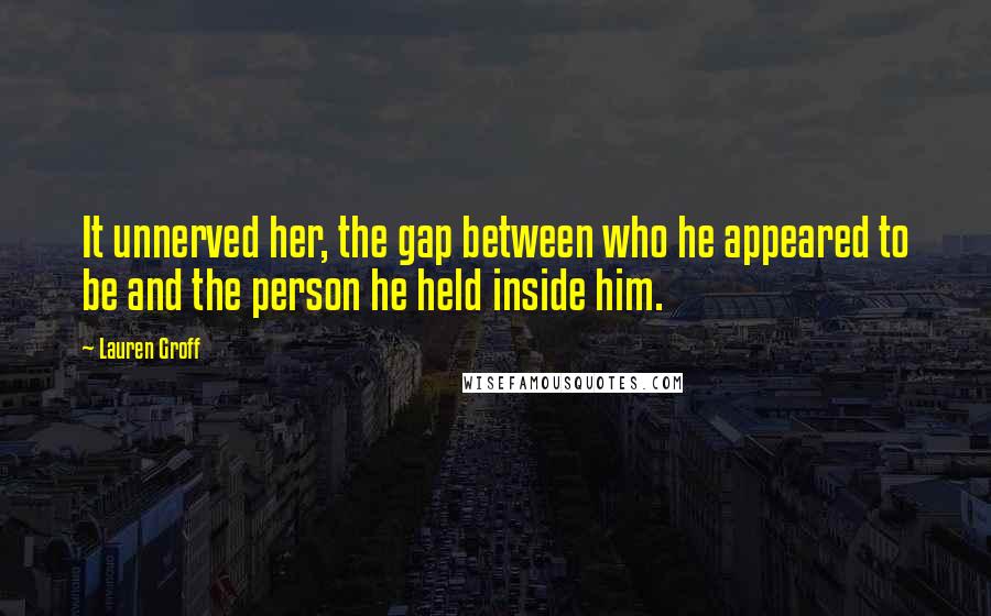 Lauren Groff Quotes: It unnerved her, the gap between who he appeared to be and the person he held inside him.