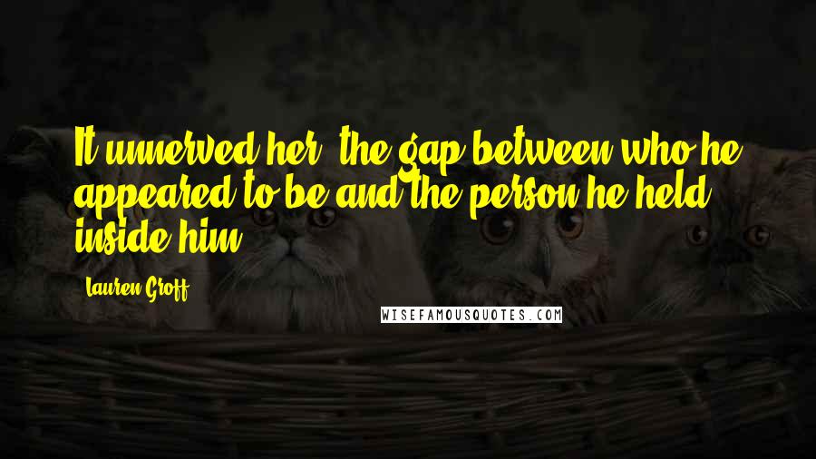 Lauren Groff Quotes: It unnerved her, the gap between who he appeared to be and the person he held inside him.